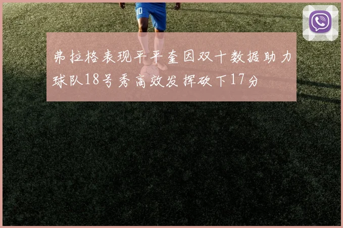 弗拉格表现平平奎因双十数据助力球队18号秀高效发挥砍下17分