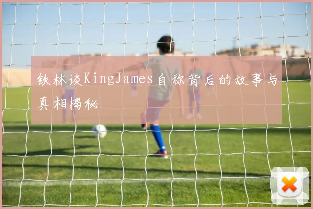 铁林谈KingJames自称背后的故事与真相揭秘