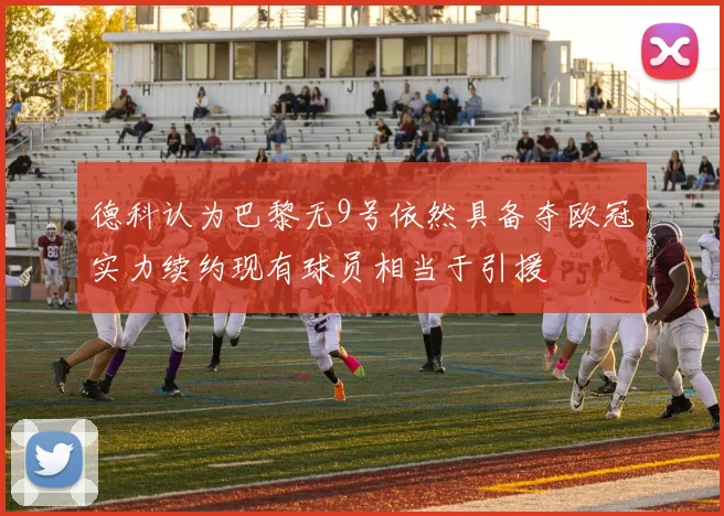 德科认为巴黎无9号依然具备夺欧冠实力续约现有球员相当于引援