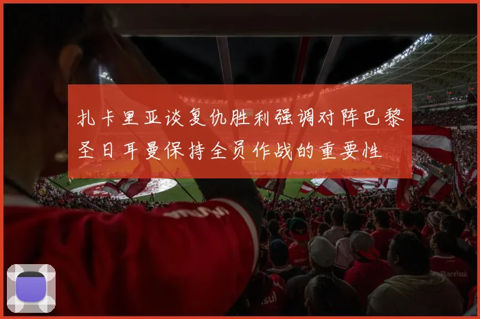 扎卡里亚谈复仇胜利强调对阵巴黎圣日耳曼保持全员作战的重要性