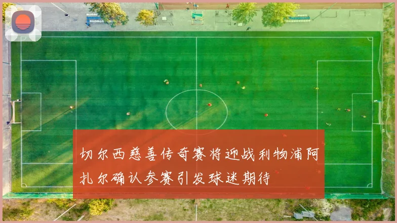 切尔西慈善传奇赛将迎战利物浦阿扎尔确认参赛引发球迷期待