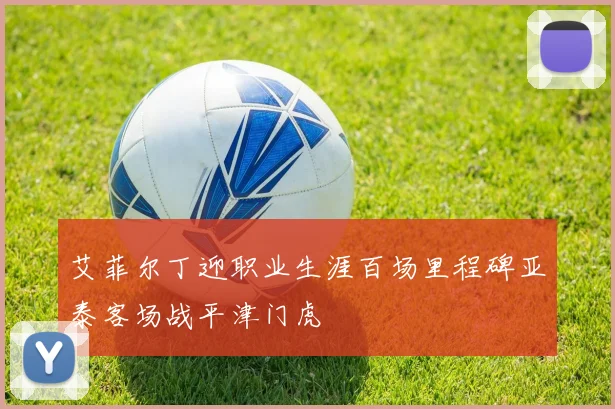 艾菲尔丁迎职业生涯百场里程碑亚泰客场战平津门虎