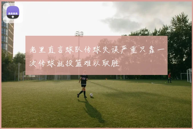 老里直言球队传球失误严重只靠一次传球就投篮难以取胜