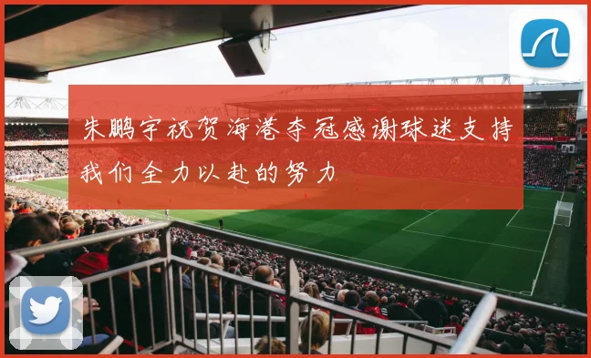 朱鹏宇祝贺海港夺冠感谢球迷支持我们全力以赴的努力