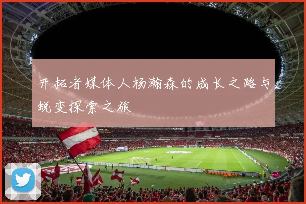 开拓者媒体人杨瀚森的成长之路与蜕变探索之旅