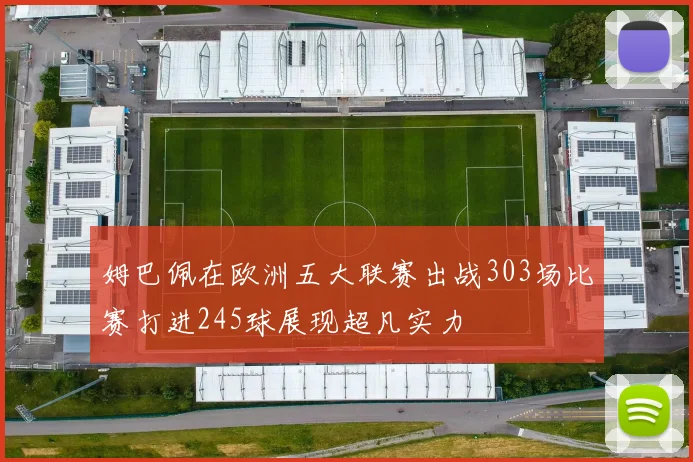 姆巴佩在欧洲五大联赛出战303场比赛打进245球展现超凡实力