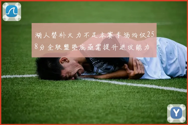 湖人替补火力不足本赛季场均仅258分全联盟垫底亟需提升进攻能力