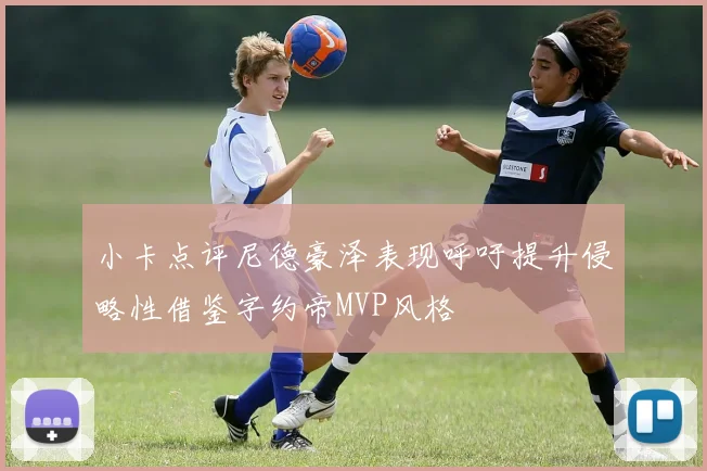 小卡点评尼德豪泽表现呼吁提升侵略性借鉴字约帝MVP风格