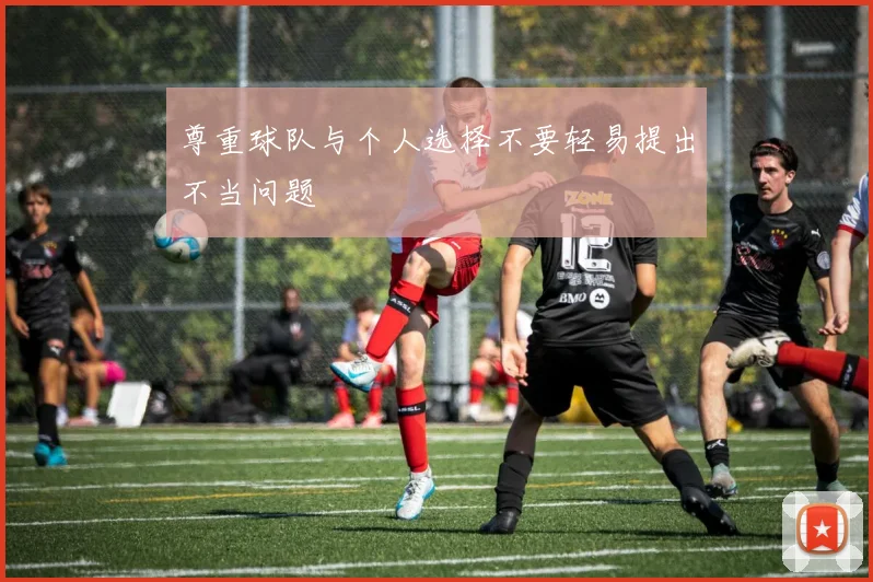 尊重球队与个人选择不要轻易提出不当问题