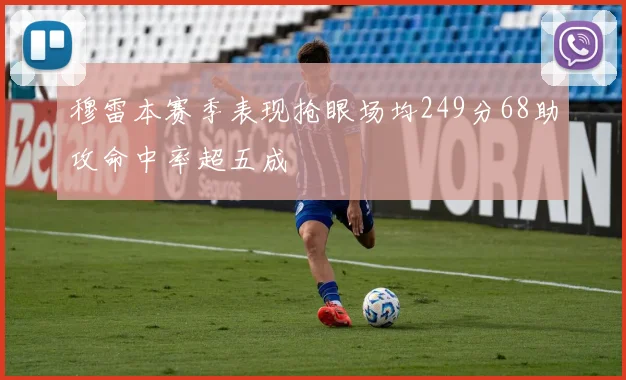 穆雷本赛季表现抢眼场均249分68助攻命中率超五成