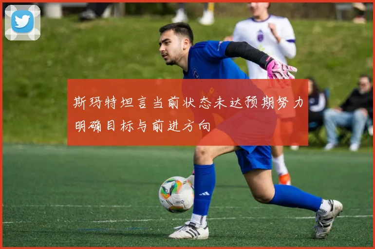斯玛特坦言当前状态未达预期努力明确目标与前进方向