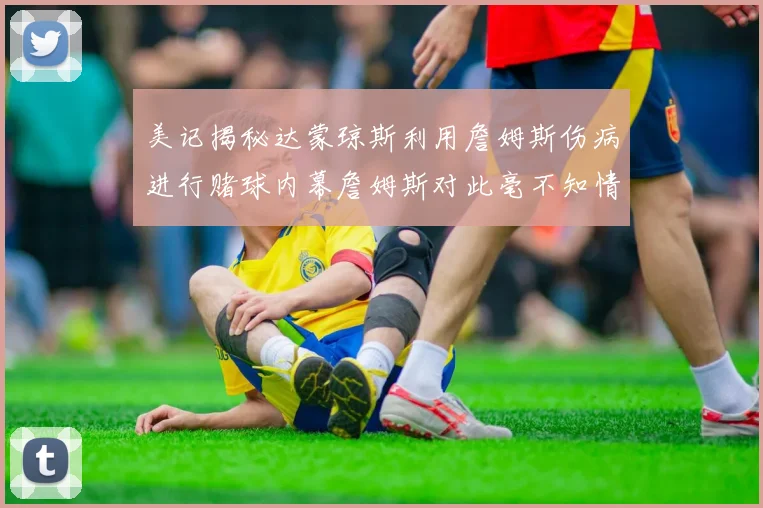 美记揭秘达蒙琼斯利用詹姆斯伤病进行赌球内幕詹姆斯对此毫不知情