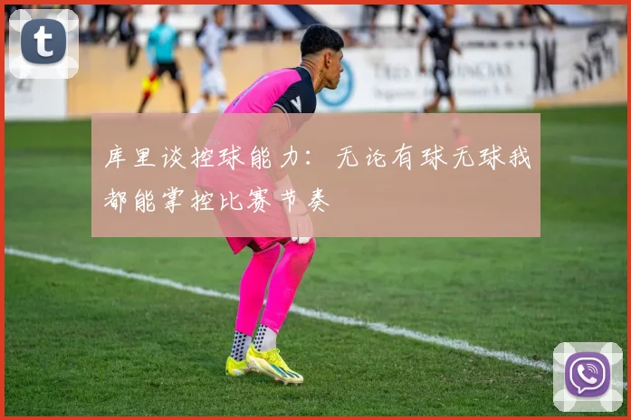 库里谈控球能力：无论有球无球我都能掌控比赛节奏
