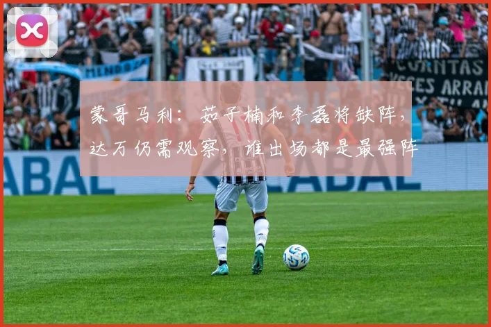 蒙哥马利：茹子楠和李磊将缺阵，达万仍需观察，谁出场都是最强阵
