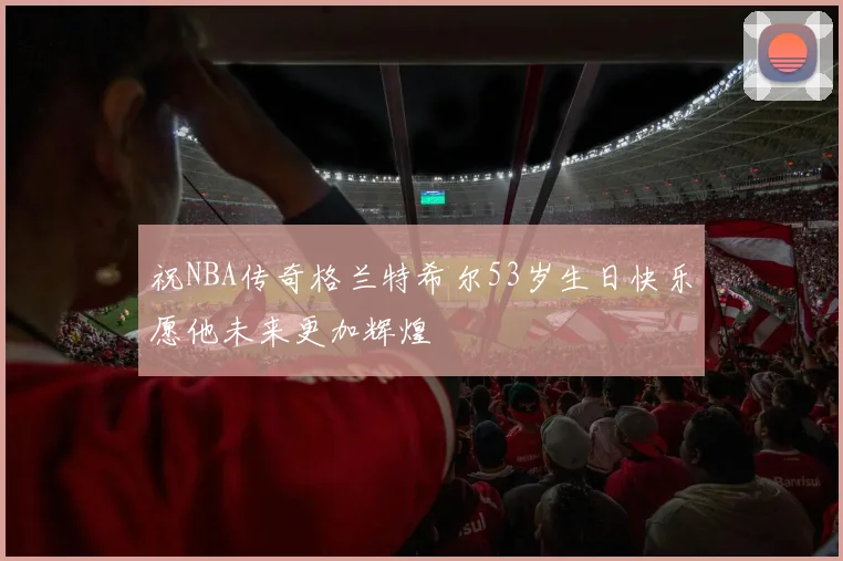 祝NBA传奇格兰特希尔53岁生日快乐愿他未来更加辉煌