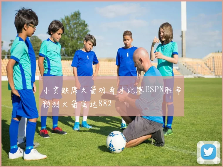 小贾缺席火箭对奇才比赛ESPN胜率预测火箭高达882