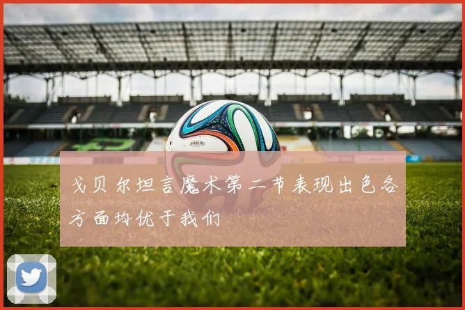 戈贝尔坦言魔术第二节表现出色各方面均优于我们