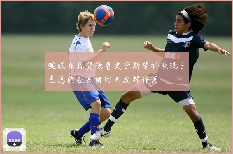 鲍威尔称赞德鲁史密斯替补表现出色总能在关键时刻发挥作用