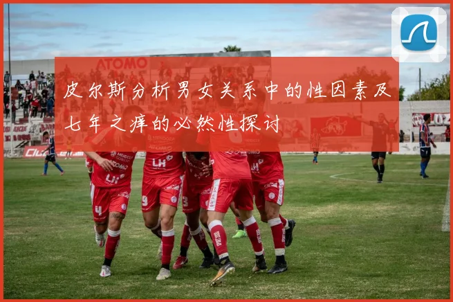 皮尔斯分析男女关系中的性因素及七年之痒的必然性探讨