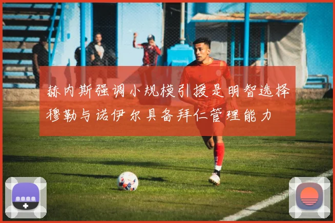 赫内斯强调小规模引援是明智选择穆勒与诺伊尔具备拜仁管理能力