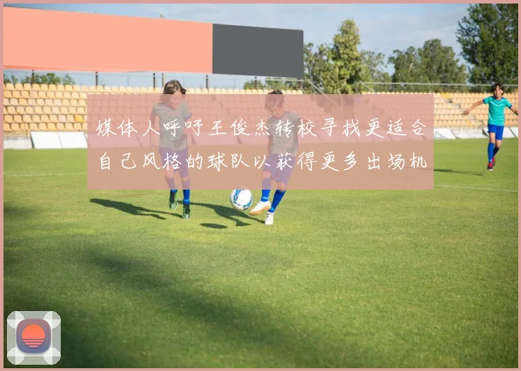 媒体人呼吁王俊杰转校寻找更适合自己风格的球队以获得更多出场机会