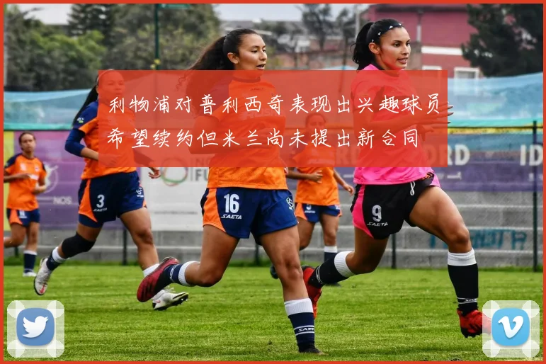 利物浦对普利西奇表现出兴趣球员希望续约但米兰尚未提出新合同