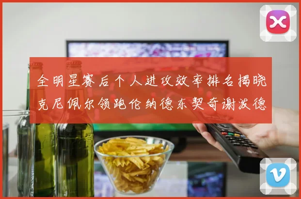 全明星赛后个人进攻效率排名揭晓克尼佩尔领跑伦纳德东契奇谢泼德紧随其后