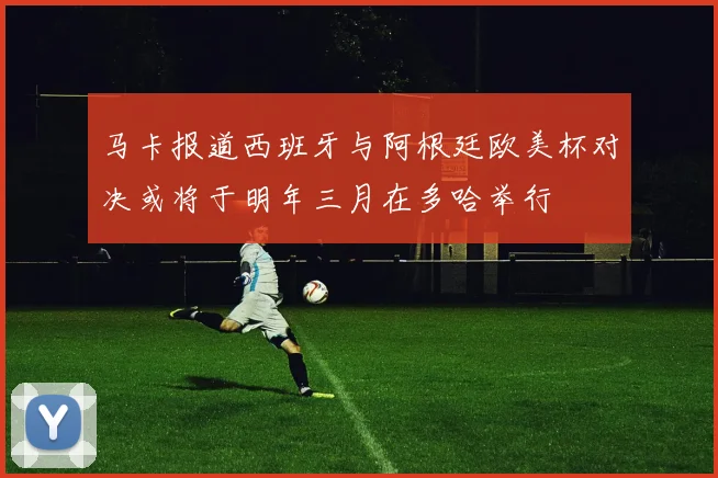 马卡报道西班牙与阿根廷欧美杯对决或将于明年三月在多哈举行