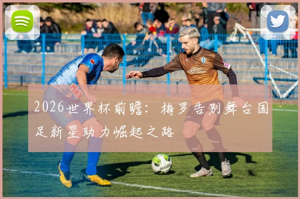 2026世界杯前瞻：梅罗告别舞台国足新星助力崛起之路