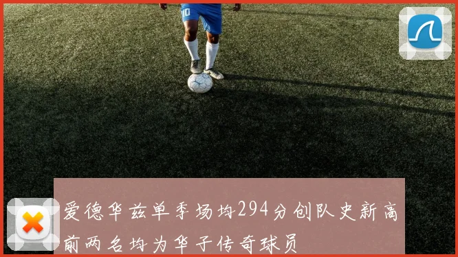 爱德华兹单季场均294分创队史新高前两名均为华子传奇球员