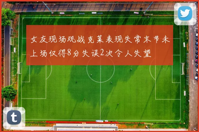 女友现场观战克莱表现失常末节未上场仅得8分失误2次令人失望
